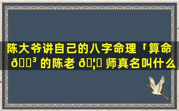 陈大爷讲自己的八字命理「算命 🌳 的陈老 🦅 师真名叫什么」
